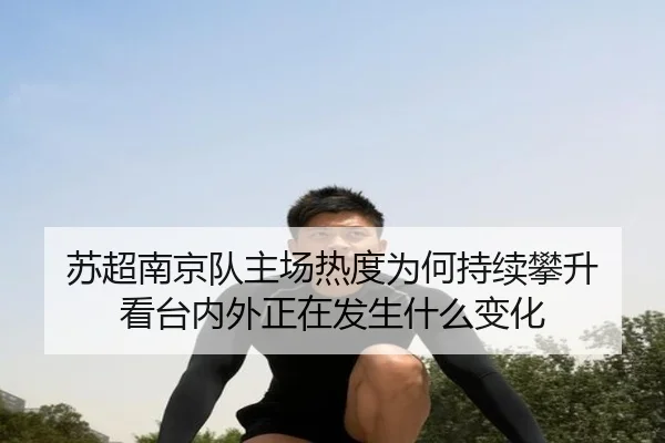 苏超南京队主场热度为何持续攀升 看台内外正在发生什么变化